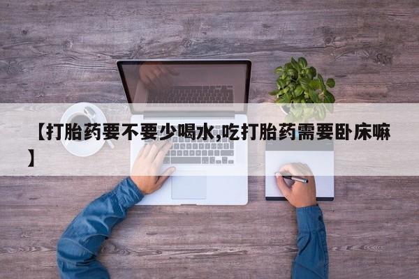 私人打胎药大月份胎停药【打胎药要不要少喝水,吃打胎药需要卧床嘛】