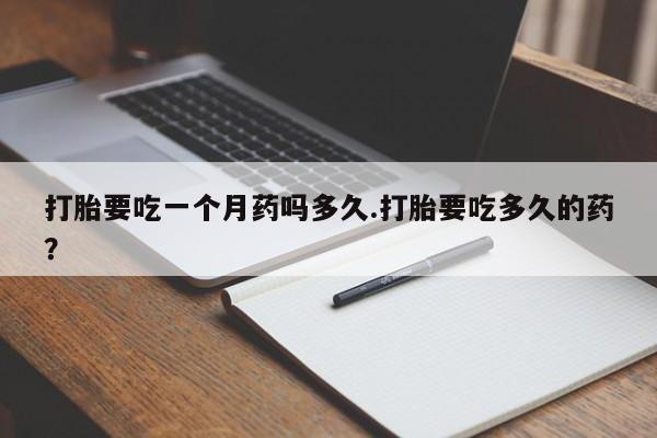私人打胎药大月份胎停药打胎要吃一个月药吗多久.打胎要吃多久的药？