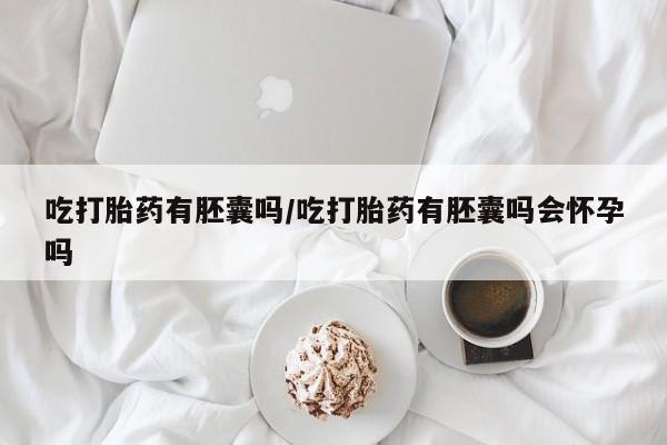 私人打胎药大月份胎停药吃打胎药有胚囊吗/吃打胎药有胚囊吗会怀孕吗