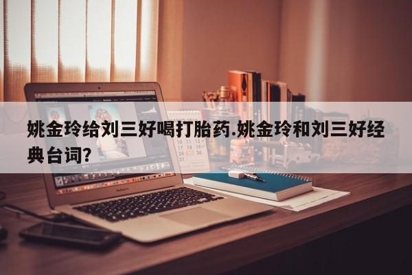 私人打胎药大月份胎停药姚金玲给刘三好喝打胎药.姚金玲和刘三好经典台词？