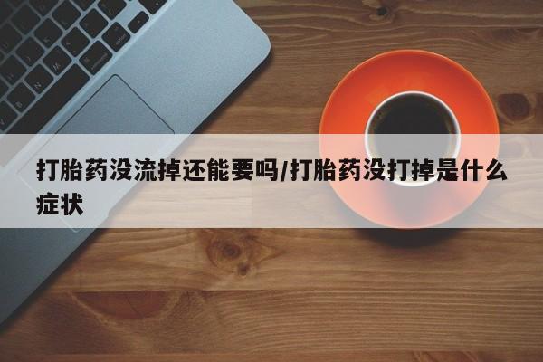 私人打胎药大月份胎停药打胎药没流掉还能要吗/打胎药没打掉是什么症状