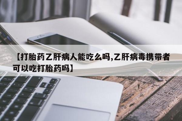 私人打胎药大月份胎停药【打胎药乙肝病人能吃么吗,乙肝病毒携带者可以吃打胎药吗】