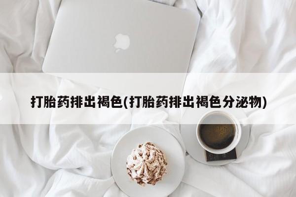 私人打胎药大月份胎停药打胎药排出褐色(打胎药排出褐色分泌物)
