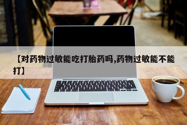 私人打胎药大月份胎停药【对药物过敏能吃打胎药吗,药物过敏能不能打】