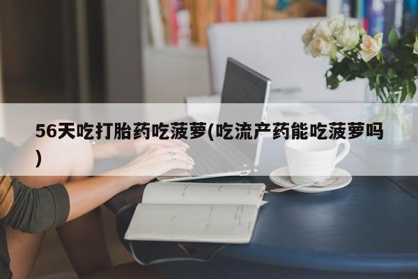 私人打胎药大月份胎停药56天吃打胎药吃菠萝(吃流产药能吃菠萝吗)