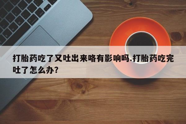 私人打胎药大月份胎停药打胎药吃了又吐出来咯有影响吗.打胎药吃完吐了怎么办？