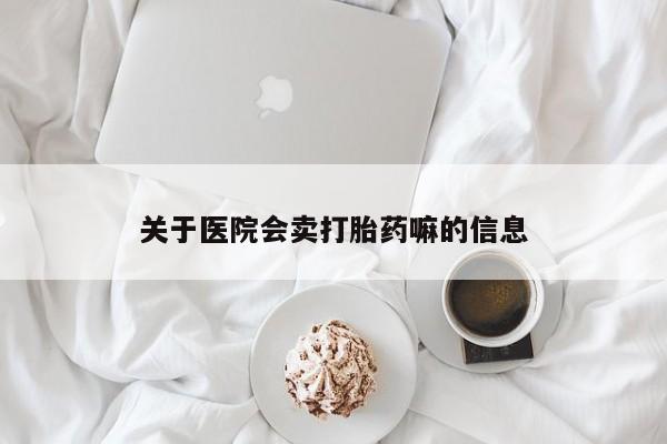 私人打胎药大月份胎停药关于医院会卖打胎药嘛的信息