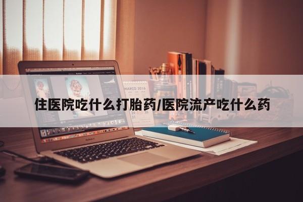 私人打胎药大月份胎停药住医院吃什么打胎药/医院流产吃什么药
