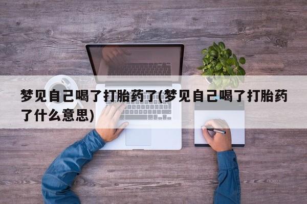 私人打胎药大月份胎停药梦见自己喝了打胎药了(梦见自己喝了打胎药了什么意思)