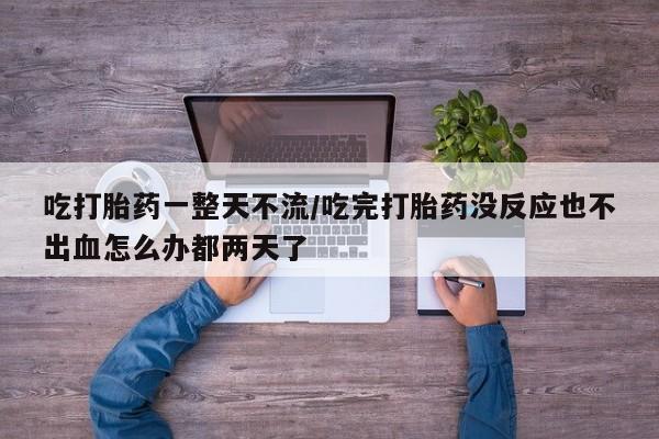 私人打胎药大月份胎停药吃打胎药一整天不流/吃完打胎药没反应也不出血怎么办都两天了