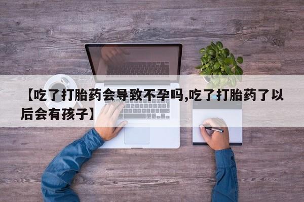私人打胎药大月份胎停药【吃了打胎药会导致不孕吗,吃了打胎药了以后会有孩子】