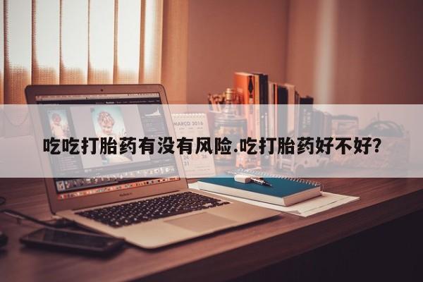 私人打胎药大月份胎停药吃吃打胎药有没有风险.吃打胎药好不好？