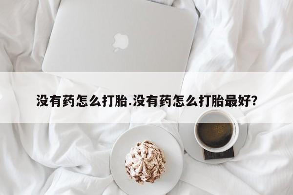 私人打胎药大月份胎停药没有药怎么打胎.没有药怎么打胎最好？