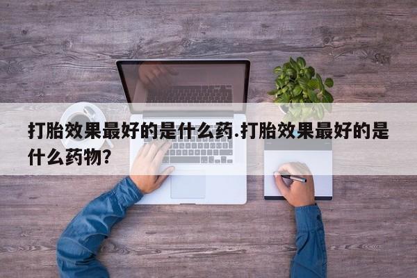 私人打胎药大月份胎停药打胎效果最好的是什么药.打胎效果最好的是什么药物？
