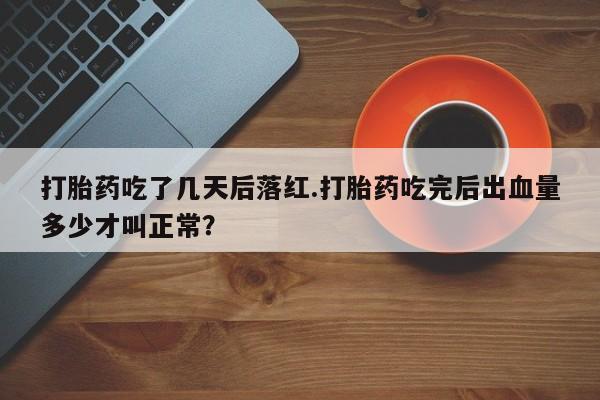 私人打胎药大月份胎停药打胎药吃了几天后落红.打胎药吃完后出血量多少才叫正常？