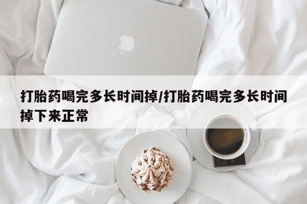私人打胎药大月份胎停药打胎药喝完多长时间掉/打胎药喝完多长时间掉下来正常