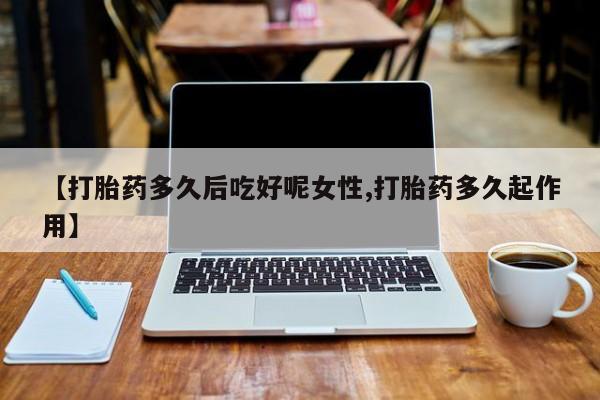 私人打胎药大月份胎停药【打胎药多久后吃好呢女性,打胎药多久起作用】