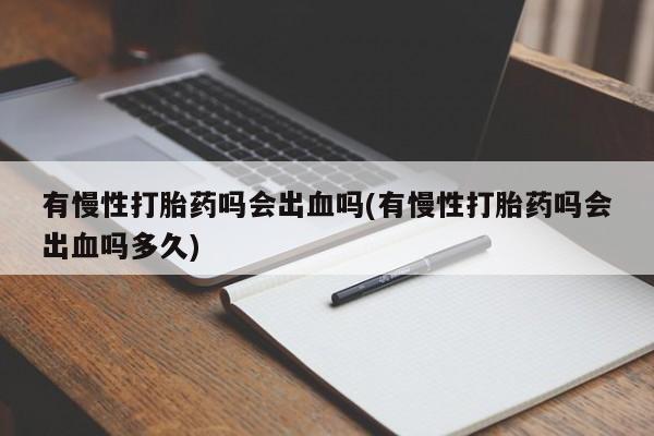 私人打胎药大月份胎停药有慢性打胎药吗会出血吗(有慢性打胎药吗会出血吗多久)