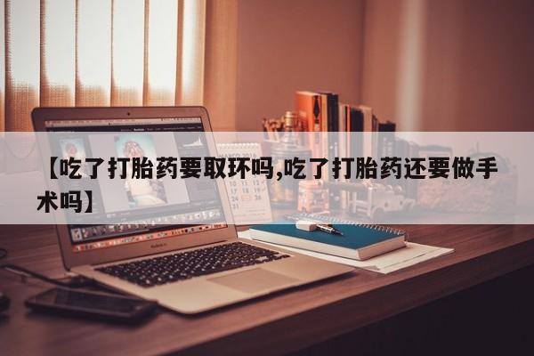 私人打胎药大月份胎停药【吃了打胎药要取环吗,吃了打胎药还要做手术吗】