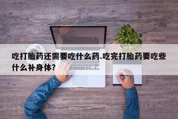 私人打胎药大月份胎停药吃打胎药还需要吃什么药.吃完打胎药要吃些什么补身体？