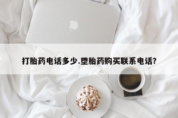 私人打胎药大月份胎停药打胎药电话多少.堕胎药购买联系电话？