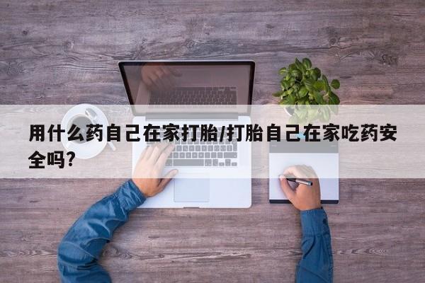 私人打胎药大月份胎停药用什么药自己在家打胎/打胎自己在家吃药安全吗?