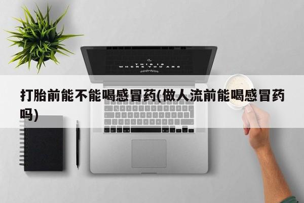 私人打胎药大月份胎停药打胎前能不能喝感冒药(做人流前能喝感冒药吗)
