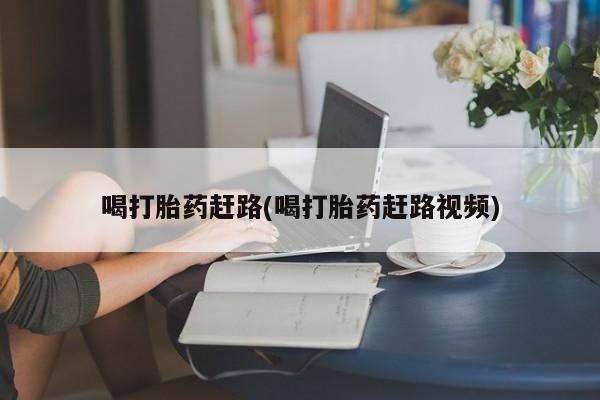 私人打胎药大月份胎停药喝打胎药赶路(喝打胎药赶路视频)