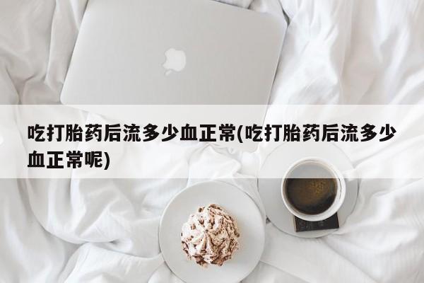 私人打胎药大月份胎停药吃打胎药后流多少血正常(吃打胎药后流多少血正常呢)