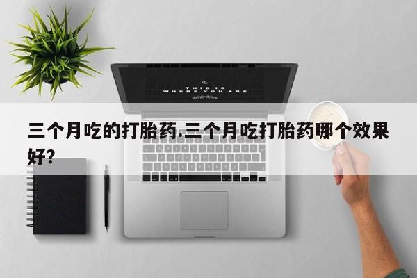 私人打胎药大月份胎停药三个月吃的打胎药.三个月吃打胎药哪个效果好？