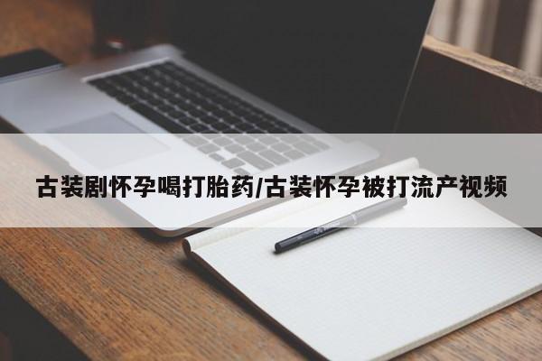 私人打胎药大月份胎停药古装剧怀孕喝打胎药/古装怀孕被打流产视频