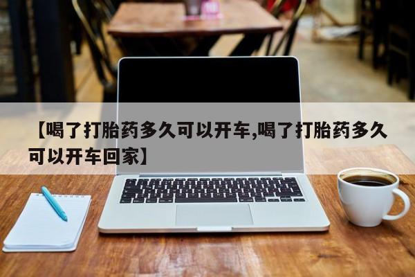 私人打胎药大月份胎停药【喝了打胎药多久可以开车,喝了打胎药多久可以开车回家】