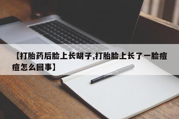 私人打胎药大月份胎停药【打胎药后脸上长胡子,打胎脸上长了一脸痘痘怎么回事】