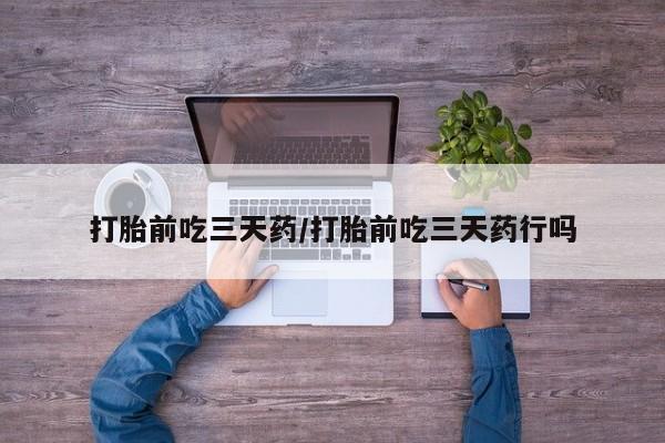 私人打胎药大月份胎停药打胎前吃三天药/打胎前吃三天药行吗