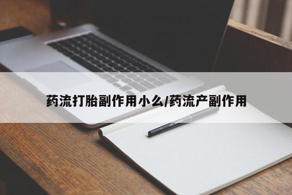 私人打胎药大月份胎停药药流打胎副作用小么/药流产副作用