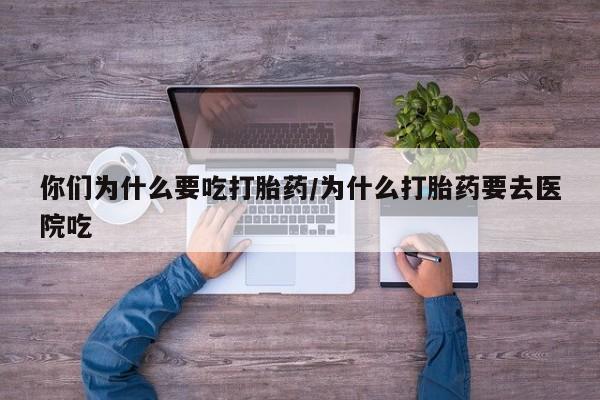 私人打胎药大月份胎停药你们为什么要吃打胎药/为什么打胎药要去医院吃
