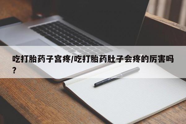 私人打胎药大月份胎停药吃打胎药子宫疼/吃打胎药肚子会疼的厉害吗?