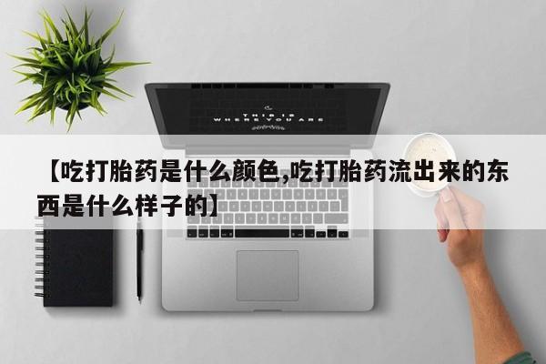 私人打胎药大月份胎停药【吃打胎药是什么颜色,吃打胎药流出来的东西是什么样子的】