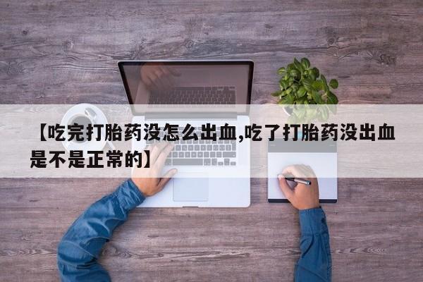 私人打胎药大月份胎停药【吃完打胎药没怎么出血,吃了打胎药没出血是不是正常的】