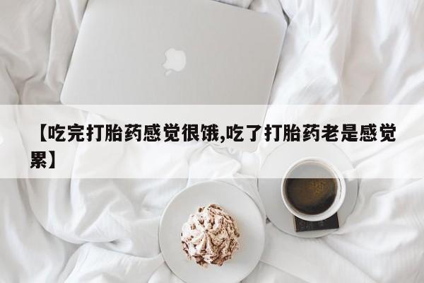 私人打胎药大月份胎停药【吃完打胎药感觉很饿,吃了打胎药老是感觉累】