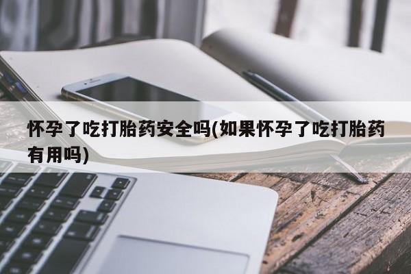 私人打胎药大月份胎停药怀孕了吃打胎药安全吗(如果怀孕了吃打胎药有用吗)