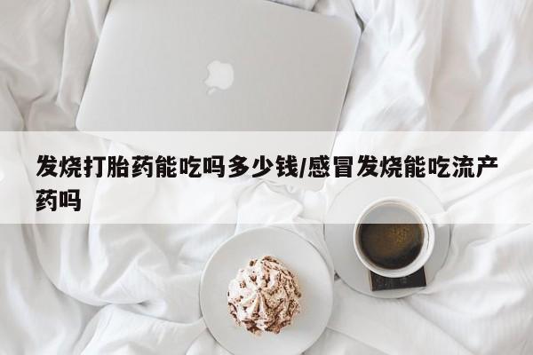 私人打胎药大月份胎停药发烧打胎药能吃吗多少钱/感冒发烧能吃流产药吗
