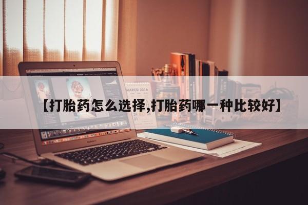 私人打胎药大月份胎停药【打胎药怎么选择,打胎药哪一种比较好】