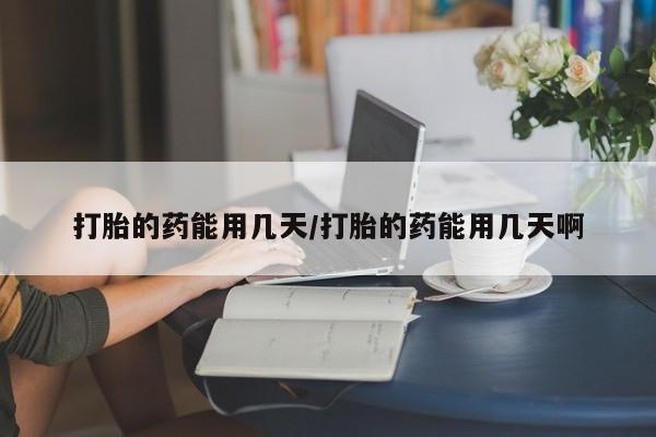 私人打胎药大月份胎停药打胎的药能用几天/打胎的药能用几天啊