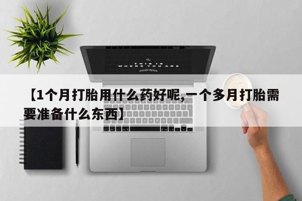私人打胎药大月份胎停药【1个月打胎用什么药好呢,一个多月打胎需要准备什么东西】