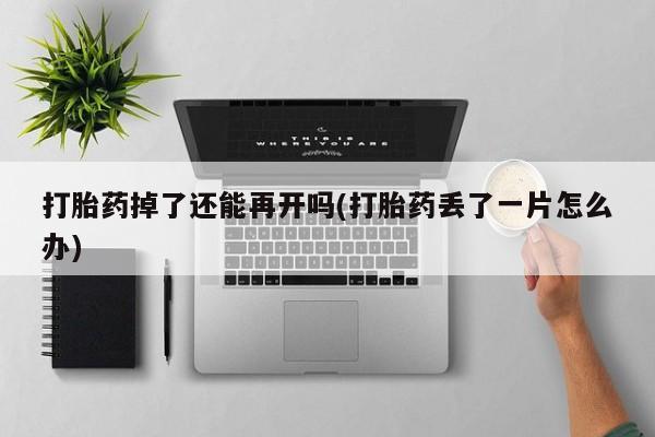 私人打胎药大月份胎停药打胎药掉了还能再开吗(打胎药丢了一片怎么办)