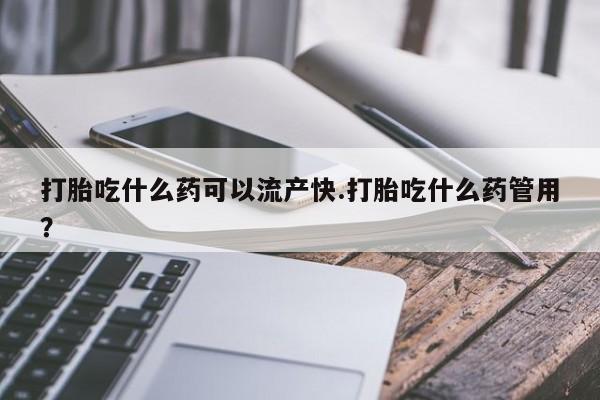 私人打胎药大月份胎停药打胎吃什么药可以流产快.打胎吃什么药管用？