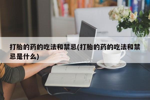 私人打胎药大月份胎停药打胎的药的吃法和禁忌(打胎的药的吃法和禁忌是什么)