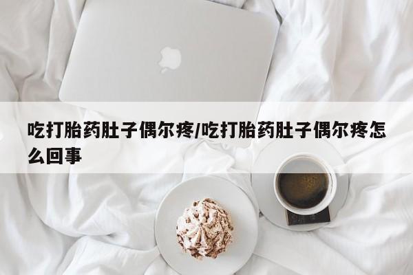 私人打胎药大月份胎停药吃打胎药肚子偶尔疼/吃打胎药肚子偶尔疼怎么回事