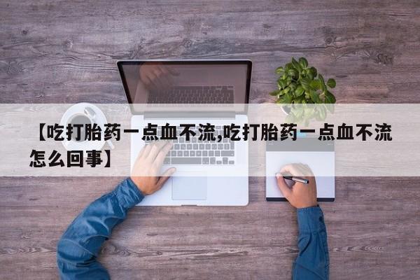 私人打胎药大月份胎停药【吃打胎药一点血不流,吃打胎药一点血不流怎么回事】